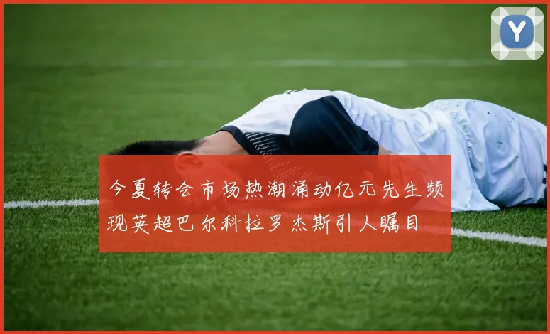 今夏转会市场热潮涌动亿元先生频现英超巴尔科拉罗杰斯引人瞩目