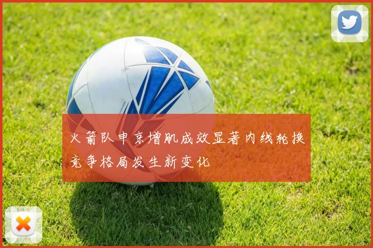 火箭队申京增肌成效显著内线轮换竞争格局发生新变化